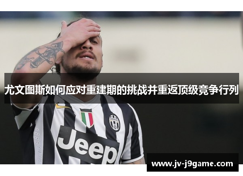 尤文图斯如何应对重建期的挑战并重返顶级竞争行列