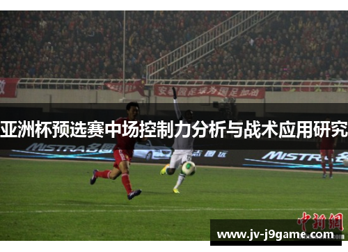 亚洲杯预选赛中场控制力分析与战术应用研究 亚洲杯预选赛中场控制力分析与战术应用研究