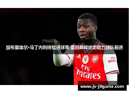 加布里埃尔·马丁内利终结进球荒 重回巅峰状态助力球队前进