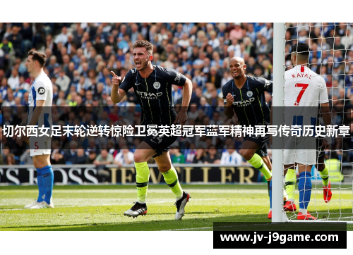 切尔西女足末轮逆转惊险卫冕英超冠军蓝军精神再写传奇历史新章