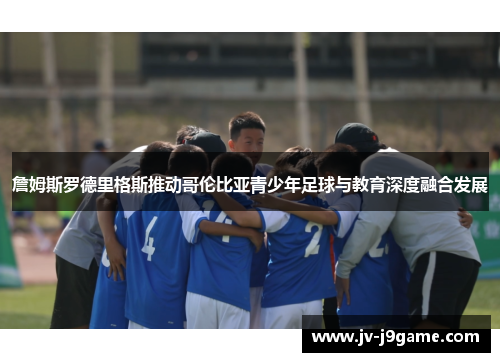 詹姆斯罗德里格斯推动哥伦比亚青少年足球与教育深度融合发展
